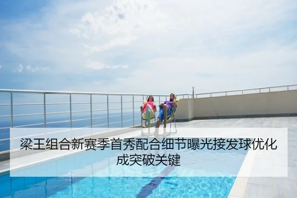 梁王组合新赛季首秀配合细节曝光接发球优化成突破关键