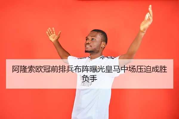 阿隆索欧冠前排兵布阵曝光皇马中场压迫成胜负手