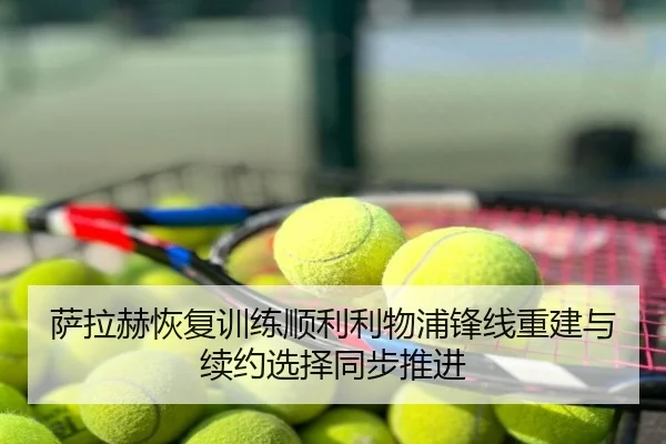 萨拉赫恢复训练顺利利物浦锋线重建与续约选择同步推进