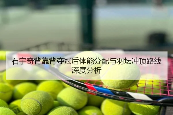 石宇奇背靠背夺冠后体能分配与羽坛冲顶路线深度分析