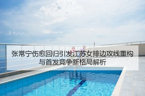 张常宁伤愈回归引发江苏女排边攻线重构与首发竞争新格局解析