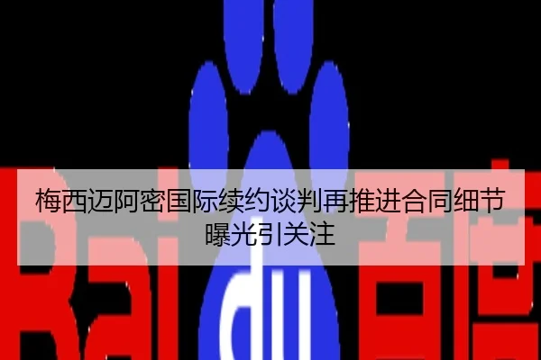 梅西迈阿密国际续约谈判再推进合同细节曝光引关注
